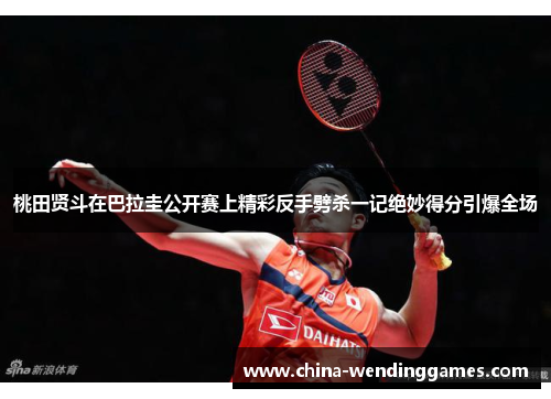 桃田贤斗在巴拉圭公开赛上精彩反手劈杀一记绝妙得分引爆全场 桃田贤斗在巴拉圭公开赛上精彩反手劈杀一记绝妙得分引爆全场