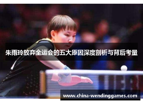 朱雨玲放弃全运会的五大原因深度剖析与背后考量 朱雨玲放弃全运会的五大原因深度剖析与背后考量