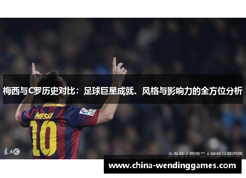 梅西与C罗历史对比：足球巨星成就、风格与影响力的全方位分析