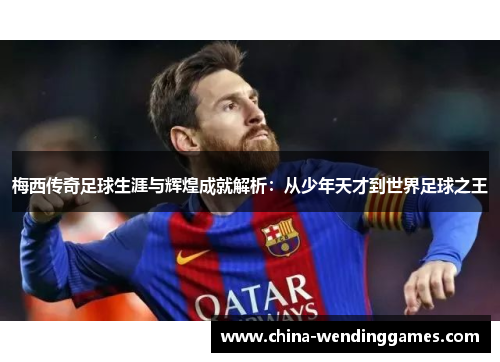 梅西传奇足球生涯与辉煌成就解析：从少年天才到世界足球之王