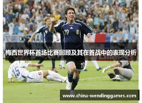 梅西世界杯首场比赛回顾及其在首战中的表现分析