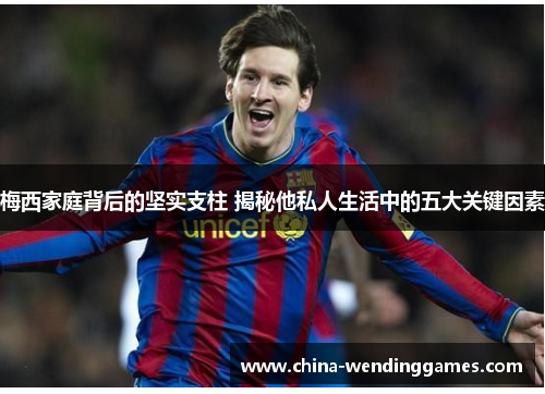 梅西家庭背后的坚实支柱 揭秘他私人生活中的五大关键因素