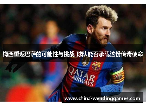 梅西重返巴萨的可能性与挑战 球队能否承载这份传奇使命