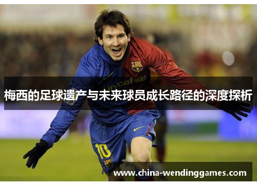 梅西的足球遗产与未来球员成长路径的深度探析 梅西的足球遗产与未来球员成长路径的深度探析