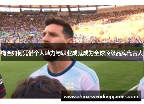 梅西如何凭借个人魅力与职业成就成为全球顶级品牌代言人 梅西如何凭借个人魅力与职业成就成为全球顶级品牌代言人