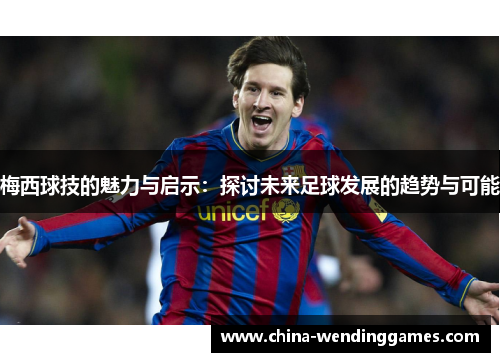 梅西球技的魅力与启示：探讨未来足球发展的趋势与可能