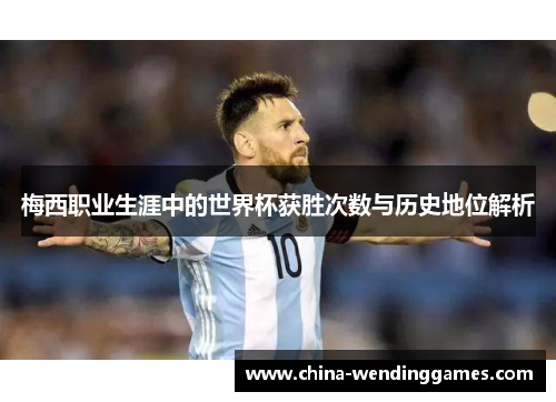 梅西职业生涯中的世界杯获胜次数与历史地位解析