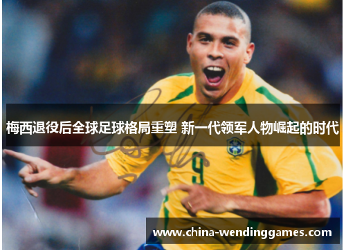 梅西退役后全球足球格局重塑 新一代领军人物崛起的时代