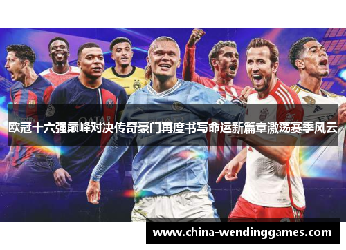 欧冠十六强巅峰对决传奇豪门再度书写命运新篇章激荡赛季风云
