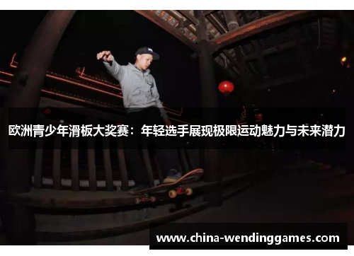 欧洲青少年滑板大奖赛：年轻选手展现极限运动魅力与未来潜力